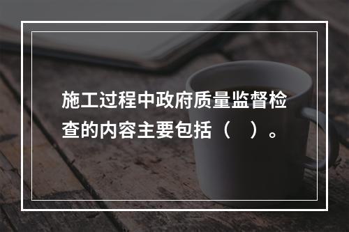 施工过程中政府质量监督检查的内容主要包括（　）。