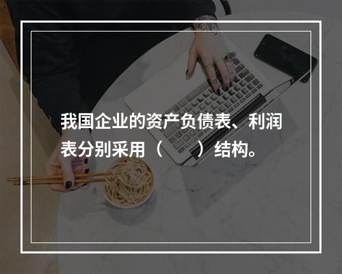 我国企业的资产负债表、利润表分别采用（　　）结构。