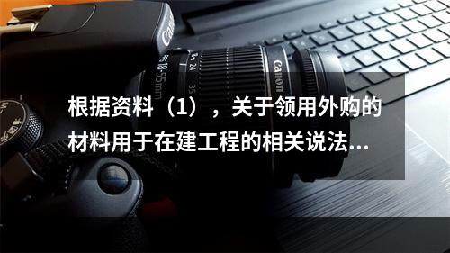 根据资料（1），关于领用外购的材料用于在建工程的相关说法中，