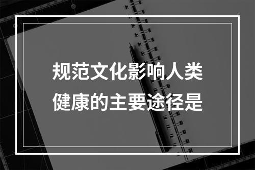 规范文化影响人类健康的主要途径是