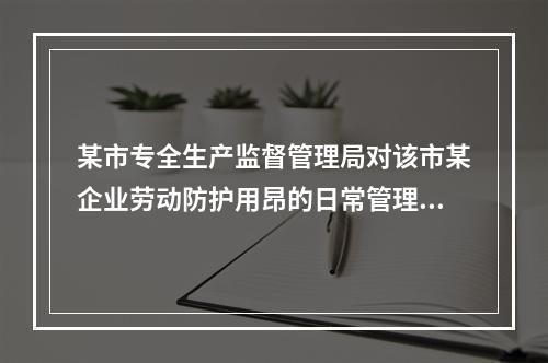 某市专全生产监督管理局对该市某企业劳动防护用昂的日常管理工作