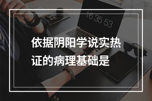 依据阴阳学说实热证的病理基础是