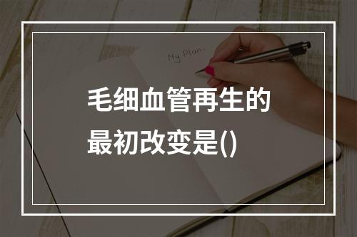 毛细血管再生的最初改变是()