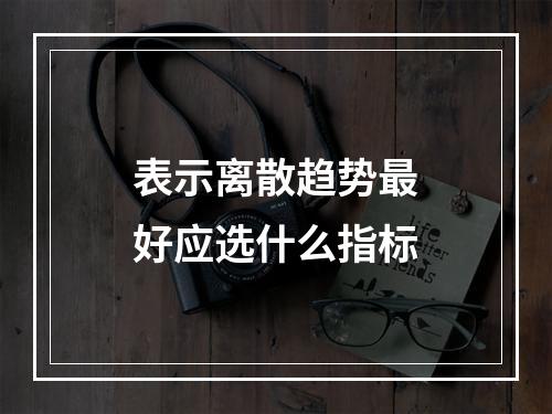 表示离散趋势最好应选什么指标