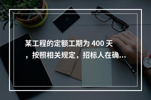 某工程的定额工期为 400 天，按照相关规定，招标人在确定合