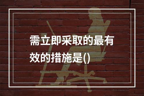 需立即采取的最有效的措施是()