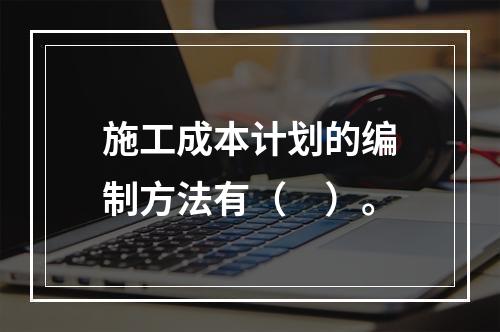 施工成本计划的编制方法有（　）。