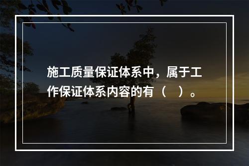 施工质量保证体系中，属于工作保证体系内容的有（　）。