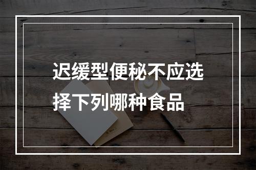 迟缓型便秘不应选择下列哪种食品