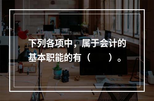 下列各项中，属于会计的基本职能的有（　　）。