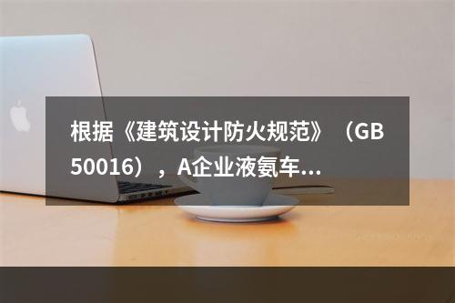 根据《建筑设计防火规范》（GB50016），A企业液氨车间的