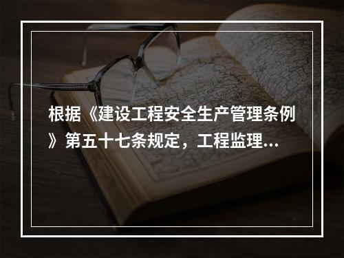 根据《建设工程安全生产管理条例》第五十七条规定，工程监理单位