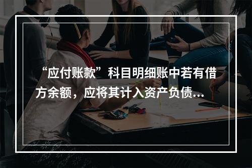 “应付账款”科目明细账中若有借方余额，应将其计入资产负债表中