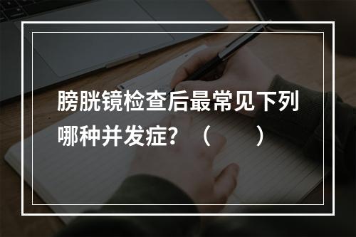 膀胱镜检查后最常见下列哪种并发症？（　　）