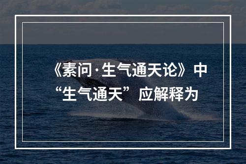 《素问·生气通天论》中“生气通天”应解释为