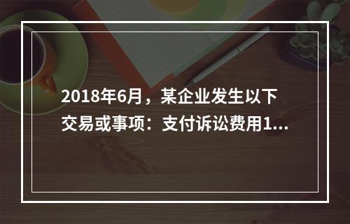 2018年6月，某企业发生以下交易或事项：支付诉讼费用10万