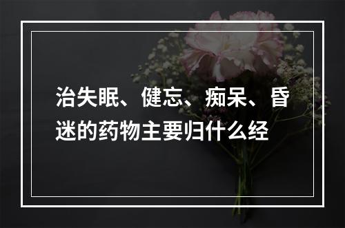 治失眠、健忘、痴呆、昏迷的药物主要归什么经