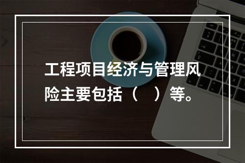 工程项目经济与管理风险主要包括（　）等。