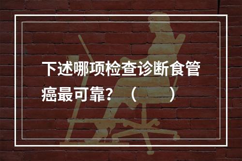 下述哪项检查诊断食管癌最可靠？（　　）