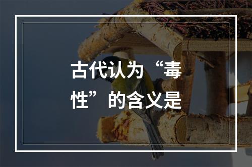 古代认为“毒性”的含义是