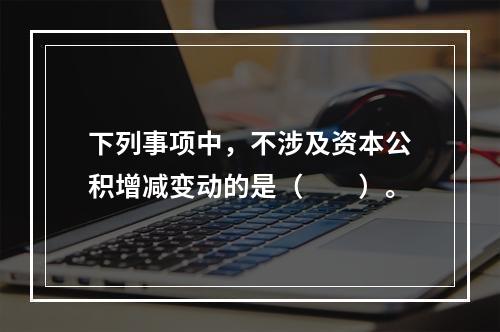 下列事项中，不涉及资本公积增减变动的是（　　）。