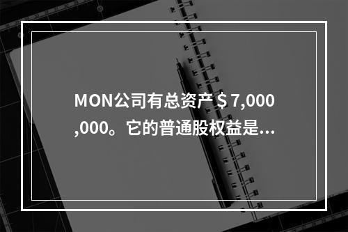 MON公司有总资产＄7,000,000。它的普通股权益是＄3