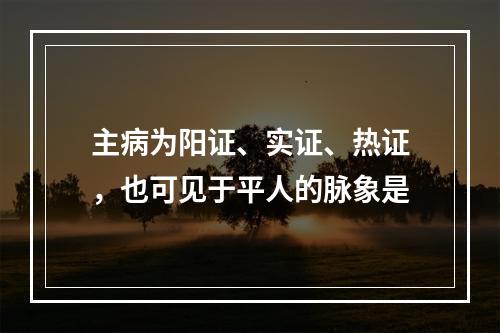 主病为阳证、实证、热证，也可见于平人的脉象是