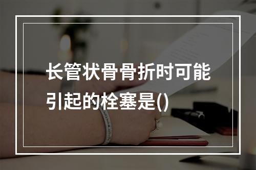 长管状骨骨折时可能引起的栓塞是()