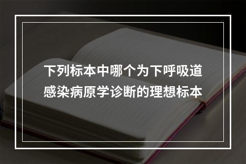 下列标本中哪个为下呼吸道感染病原学诊断的理想标本