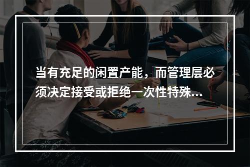 当有充足的闲置产能，而管理层必须决定接受或拒绝一次性特殊订单