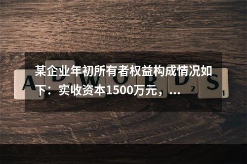 某企业年初所有者权益构成情况如下：实收资本1500万元，资本