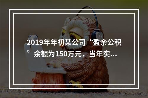 2019年年初某公司“盈余公积”余额为150万元，当年实现利