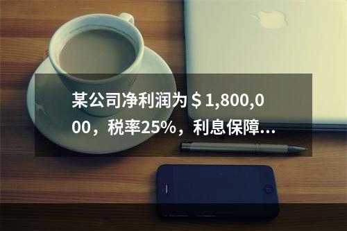 某公司净利润为＄1,800,000，税率25%，利息保障倍数