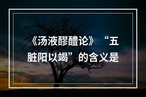 《汤液醪醴论》“五脏阳以竭”的含义是