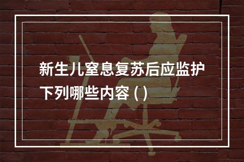 新生儿窒息复苏后应监护下列哪些内容 ( )