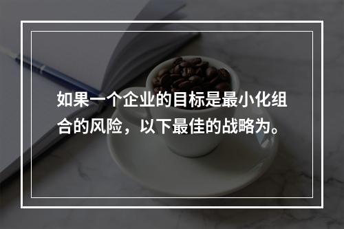 如果一个企业的目标是最小化组合的风险，以下最佳的战略为。