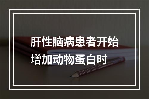 肝性脑病患者开始增加动物蛋白时