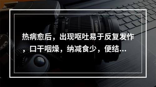 热病愈后，出现呕吐易于反复发作，口干咽燥，纳减食少，便结，舌