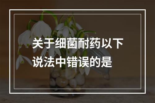 关于细菌耐药以下说法中错误的是