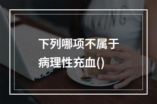 下列哪项不属于病理性充血()