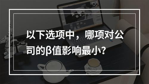 以下选项中，哪项对公司的β值影响最小？