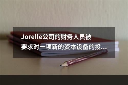 Jorelle公司的财务人员被要求对一项新的资本设备的投资方