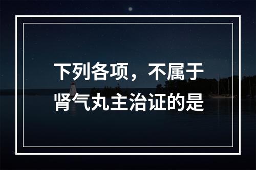 下列各项，不属于肾气丸主治证的是