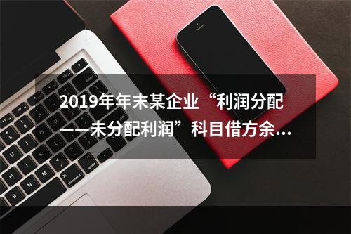 2019年年末某企业“利润分配——未分配利润”科目借方余额2