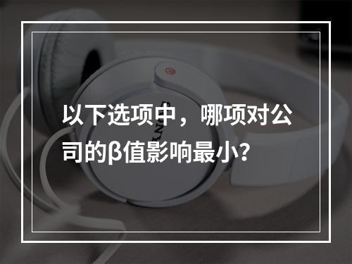 以下选项中，哪项对公司的β值影响最小？