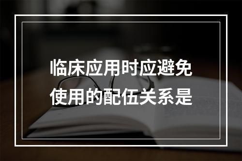 临床应用时应避免使用的配伍关系是