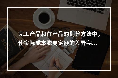 完工产品和在产品的划分方法中，使实际成本脱离定额的差异完全由