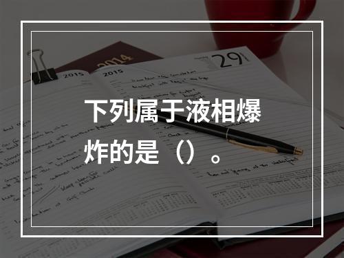 下列属于液相爆炸的是（）。