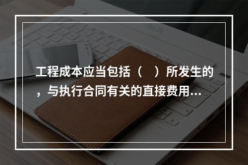 工程成本应当包括（　）所发生的，与执行合同有关的直接费用和间