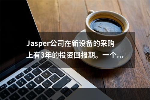 Jasper公司在新设备的采购上有3年的投资回报期。一个新的